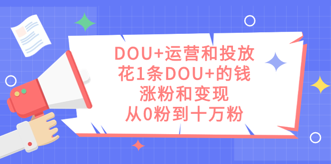 DOU+运营和投放，花1条DOU+的钱，涨粉和变现，从0粉到十万粉-南风轻创