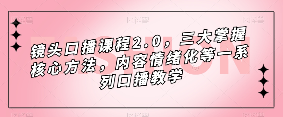 镜头-口播课程2.0，三大掌握核心方法，内容情绪化等一系列口播教学-南风轻创