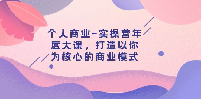 个人商业-实操营年度大课，打造以你为核心的商业模式（29节课）-南风轻创