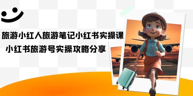 旅游小红人-旅游笔记小红书实操课，小红书旅游号实操攻略分享（8节课）-南风轻创