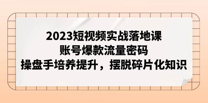 2023短视频实战落地课，账号爆款流量密码，操盘手培养提升，摆脱碎片化知识-南风轻创