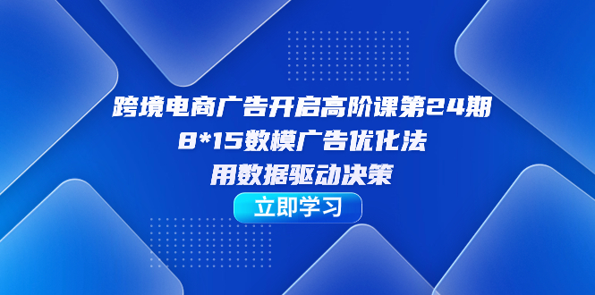 跨境电商-广告开启高阶课第24期，8*15数模广告优化法，用数据驱动决策-南风轻创