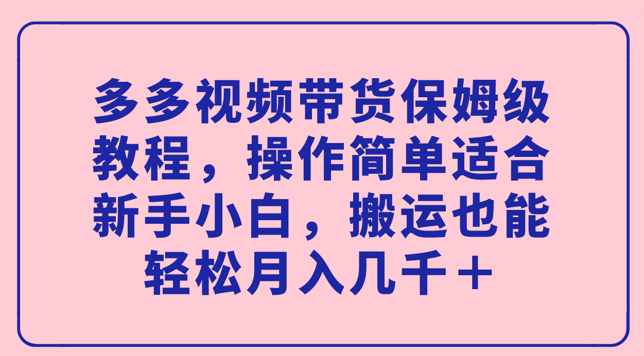 多多视频带货保姆级教程，操作简单适合新手小白，搬运也能轻松月入几千＋-南风轻创