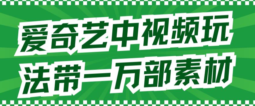 爱奇艺中视频玩法，不用担心版权问题（详情教程+一万部素材）-南风轻创
