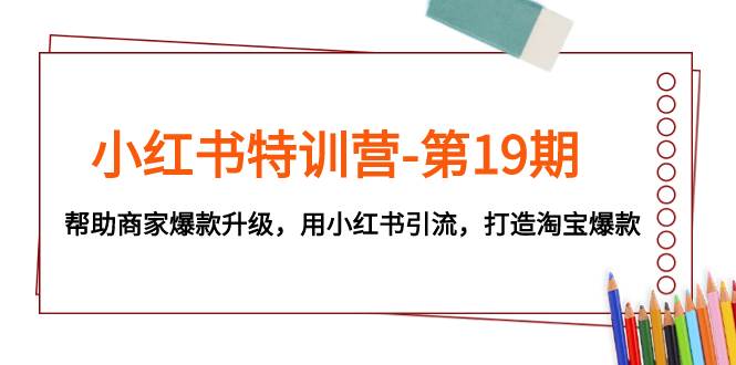 小红书特训营-第19期，帮助商家爆款升级，用小红书引流，打造淘宝爆款-南风轻创