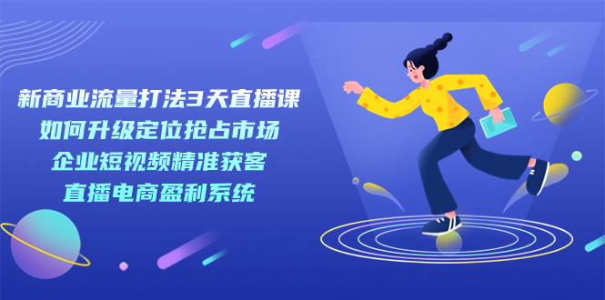 新商业-流量打法3天直播课：定位抢占市场 企业短视频获客 直播电商盈利系统-南风轻创