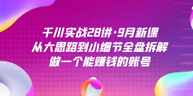 千川实战28讲·9月新课：从大思路到小细节全盘拆解，做一个能赚钱的账号-南风轻创