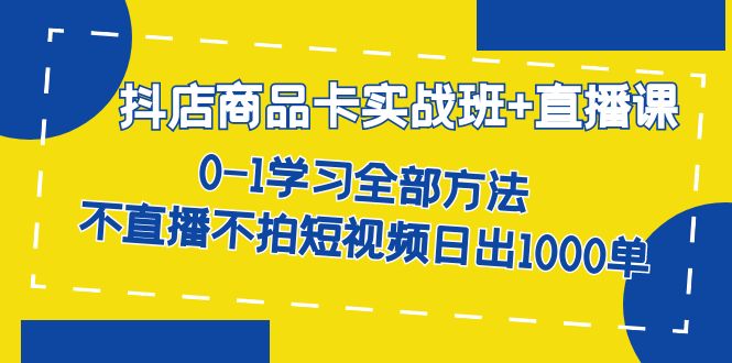 抖店商品卡实战班+直播课-8月 0-1学习全部方法 不直播不拍短视频日出1000单-南风轻创