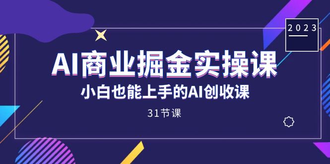 AI商业掘金实操课，小白也能上手的AI创收课（31课）-南风轻创