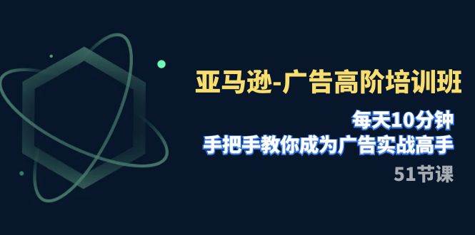 亚马逊-广告高阶培训班，每天10分钟，手把手教你成为广告实战高手（51节）-南风轻创