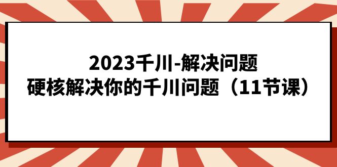 2023千川-解决问题，硬核解决你的千川问题（11节课）-南风轻创