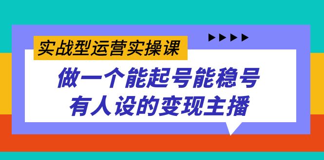 实战型运营实操课，做一个能起号能稳号有人设的变现主播-南风轻创