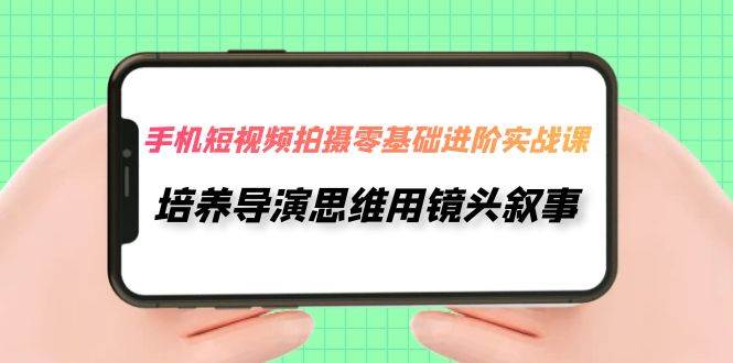 手机短视频拍摄-零基础进阶实操课，培养导演思维用镜头叙事（30节课）-南风轻创