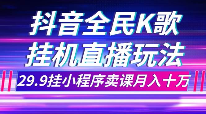 抖音全民K歌直播不露脸玩法，29.9挂小程序卖课月入10万-南风轻创