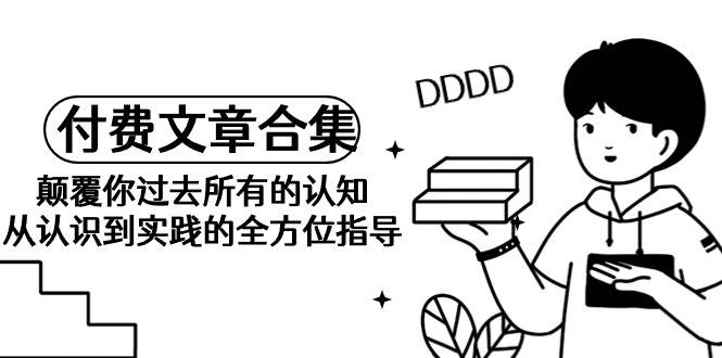 《某公众号付费文章合集》颠覆你过去所有的认知 从认识到实践的全方位指导-南风轻创