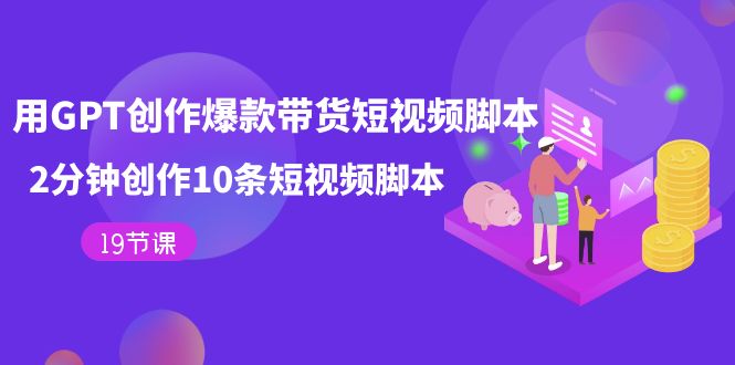 用GPT-创作爆款带货短视频脚本，2分钟创作10条短视频脚本（19节课）-南风轻创