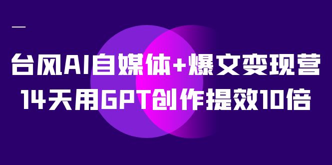 AI自媒体+爆文变现营，14天用GPT创作提效10倍（12节课）-南风轻创