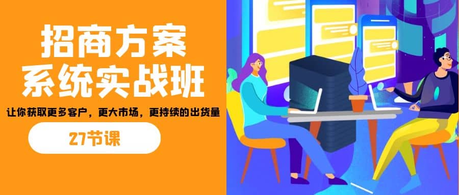 招商·方案系统实战班：让你获取更多客户，更大市场，更持续的出货量(27节)-南风轻创