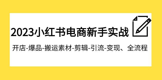2023小红书电商新手实战课程，开店-爆品-搬运素材-剪辑-引流-变现、全流程-南风轻创