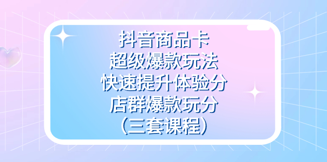 抖音商品卡-超级爆款玩法+快速提升体验分+店群爆款玩分（三套课程）-南风轻创