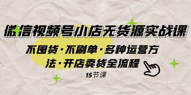 微信视频号小店无货源实战 不囤货·不刷单·多种运营方法·开店卖货全流程-南风轻创