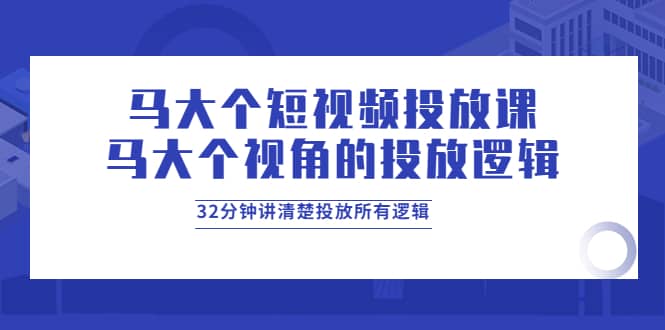 马大个短视频投放课，马大个视角的投放逻辑，32分钟讲清楚投放所有逻辑-南风轻创
