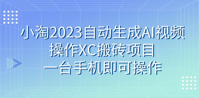 小淘2023自动生成AI视频操作XC搬砖项目，一台手机即可操作-南风轻创