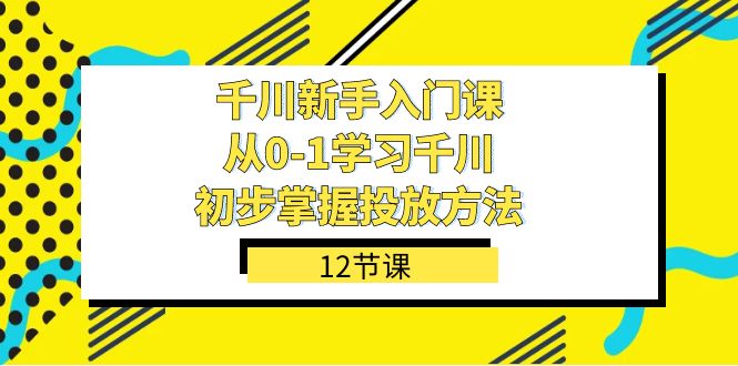 千川-新手入门课，从0-1学习千川，初步掌握投放方法（12节课）-南风轻创