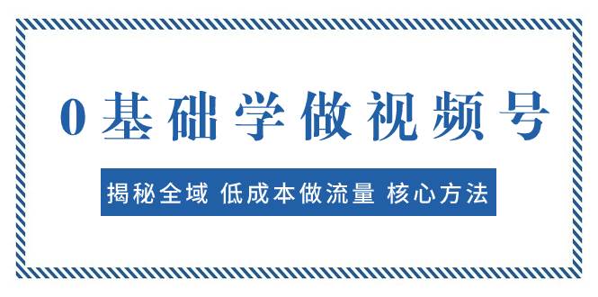 0基础学做视频号：揭秘全域 低成本做流量 核心方法  快速出爆款 轻松变现-南风轻创