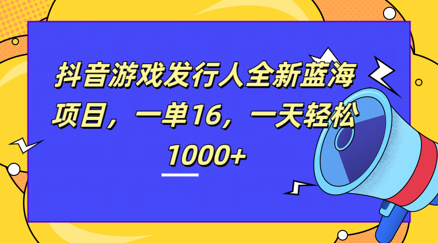 全新抖音游戏发行人蓝海项目，一单16，一天轻松1000+-南风轻创