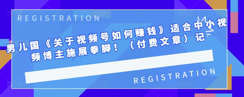男儿国《关于视频号如何赚钱》适合中小视频博主施展拳脚！（付费文章）-南风轻创