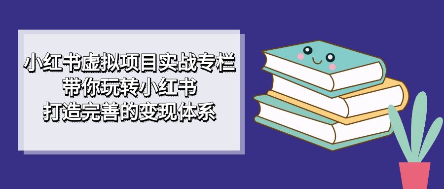 小红书虚拟项目实战专栏，带你玩转小红书，打造完善的变现体系-南风轻创