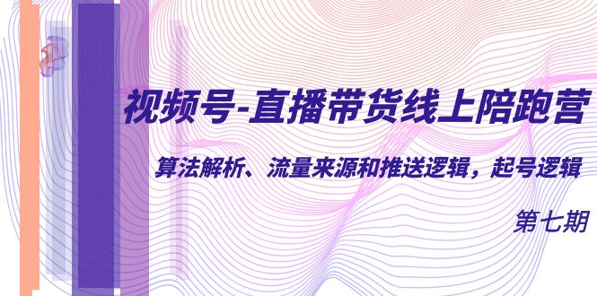 视频号-直播带货线上陪跑营第7期：算法解析、流量来源和推送逻辑，起号逻辑-南风轻创