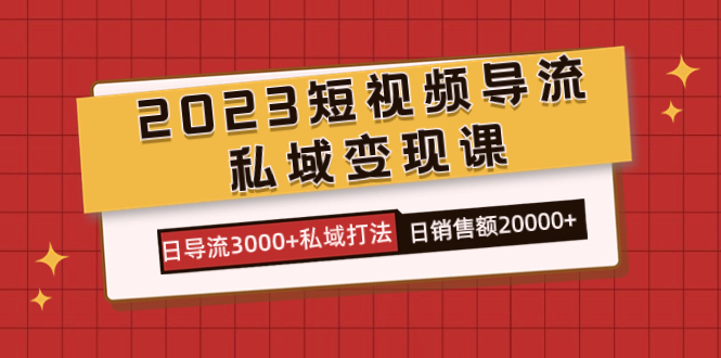 2023短视频导流·私域变现课，日导流3000+私域打法  日销售额2w+-南风轻创