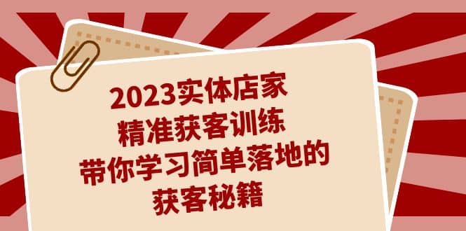 2023实体店家精准获客训练，带你学习简单落地的获客秘籍（27节课）-南风轻创