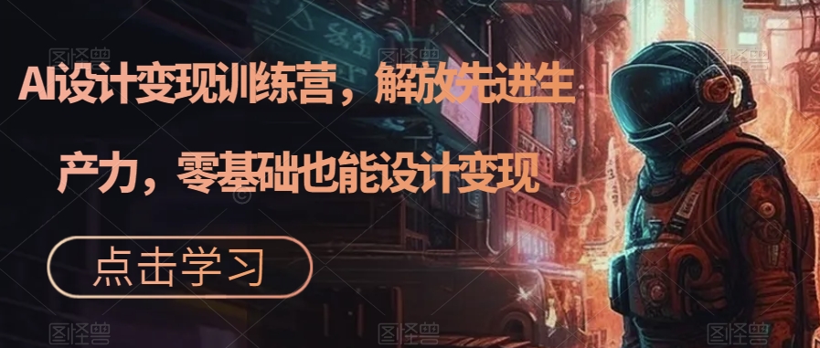 AI设计变现特训营，解放先进生产力，0基础也能设计变现（22节完结）-南风轻创
