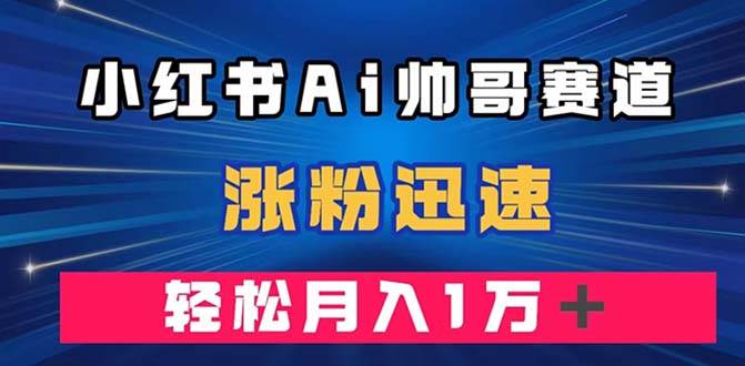 小红书AI帅哥赛道 ，涨粉迅速，轻松月入万元（附软件）-南风轻创
