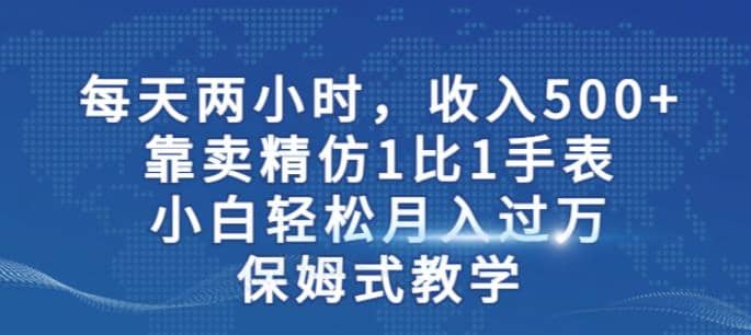 两小时，收入500+，靠卖精仿1比1手表，小白轻松月入过万！保姆式教学-南风轻创