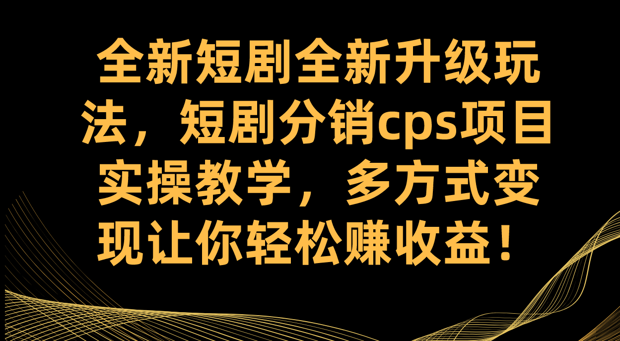 全新短剧全新升级玩法，短剧分销cps项目实操教学 多方式变现让你轻松赚收益-南风轻创