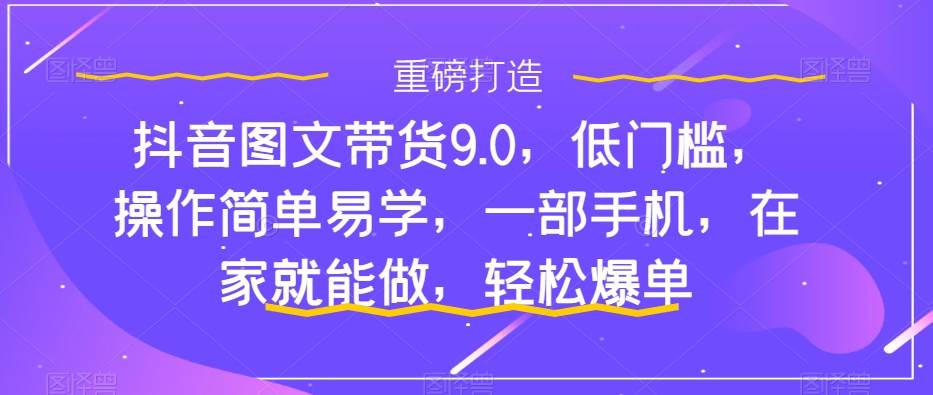 抖音图文带货9.0，低门槛，操作简单易学，一部手机，在家就能做，轻松爆单-南风轻创
