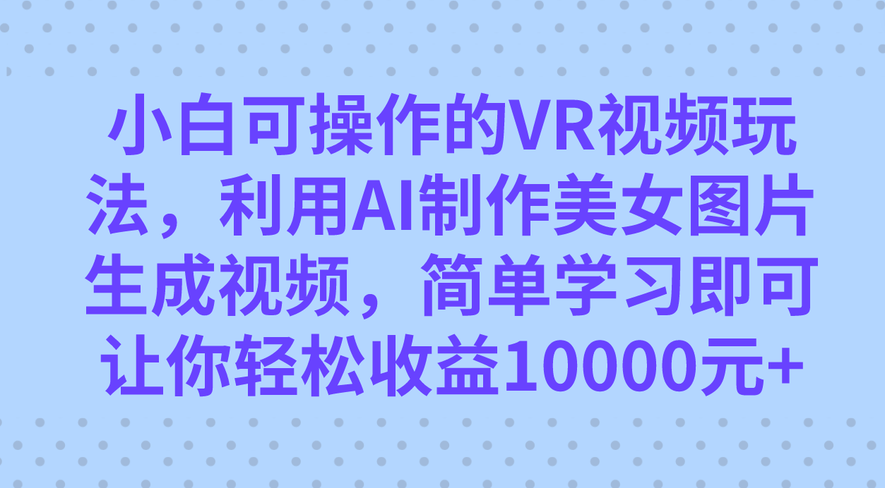 小白可操作的VR视频玩法，利用AI制作美女图片生成视频，你轻松收益10000+-南风轻创