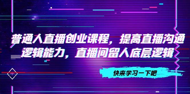 普通人直播创业课程，提高直播沟通逻辑能力，直播间留人底层逻辑（10节）-南风轻创
