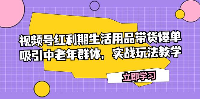视频号红利期生活用品带货爆单，吸引中老年群体，实战玩法教学-南风轻创