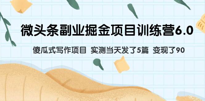 微头条副业掘金项目训练营6.0：傻瓜式写作项目 实测当天发了5篇 变现了90-南风轻创