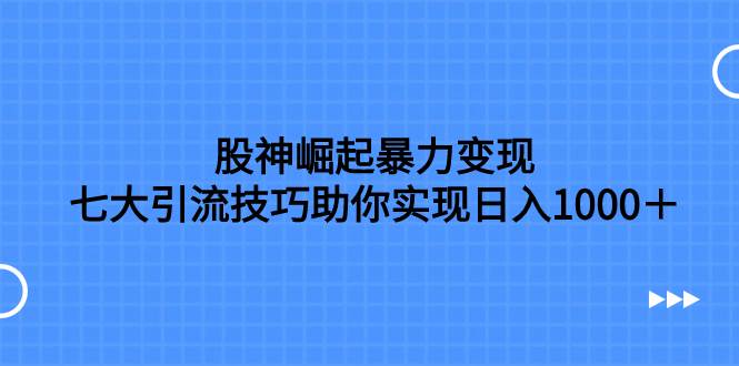 股神崛起暴力变现，七大引流技巧助你日入1000＋，按照流程操作没有经验也可快速上手-南风轻创