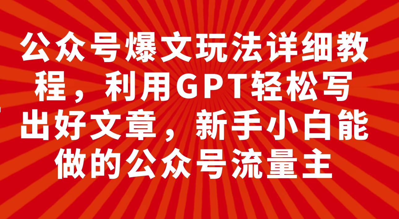 公众号爆文玩法详细教程，利用GPT轻松写出好文章，新手小白能做的公众号-南风轻创