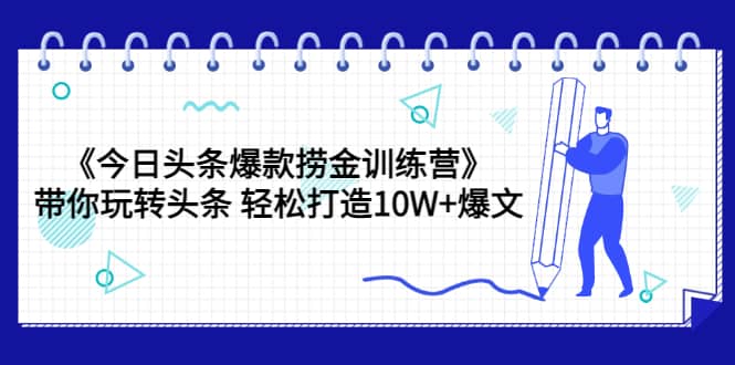 《今日头条爆款捞金训练营》带你玩转头条 轻松打造10W+爆文（44节课）-南风轻创