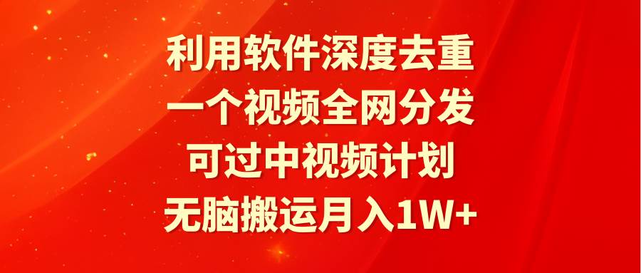 利用软件深度去重，一个视频全网分发，可过中视频计划，无脑搬运月入1W+-南风轻创