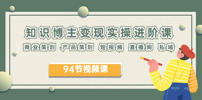 2023年知识-博主变现实操进阶课：商业策划 产品策划 短视频 直播间 私域-南风轻创