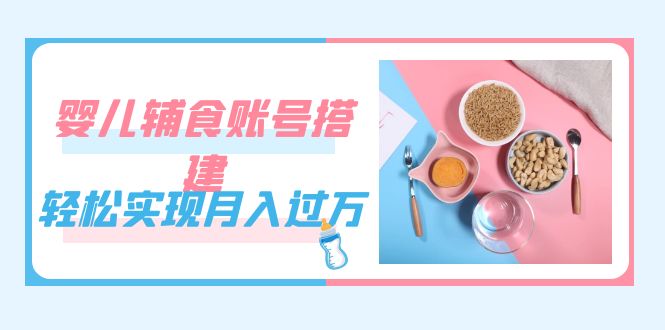 紧跟时代发展，婴儿辅食账号搭建，轻松实现月入过万（教程+素材）-南风轻创